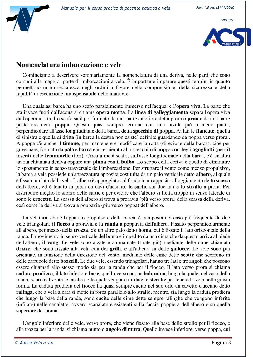 Una qualsiasi barca ha uno scafo parzialmente immerso nell'acqua: è l'opera viva. La parte che sta invece fuori dall'acqua si chiama opera morta.