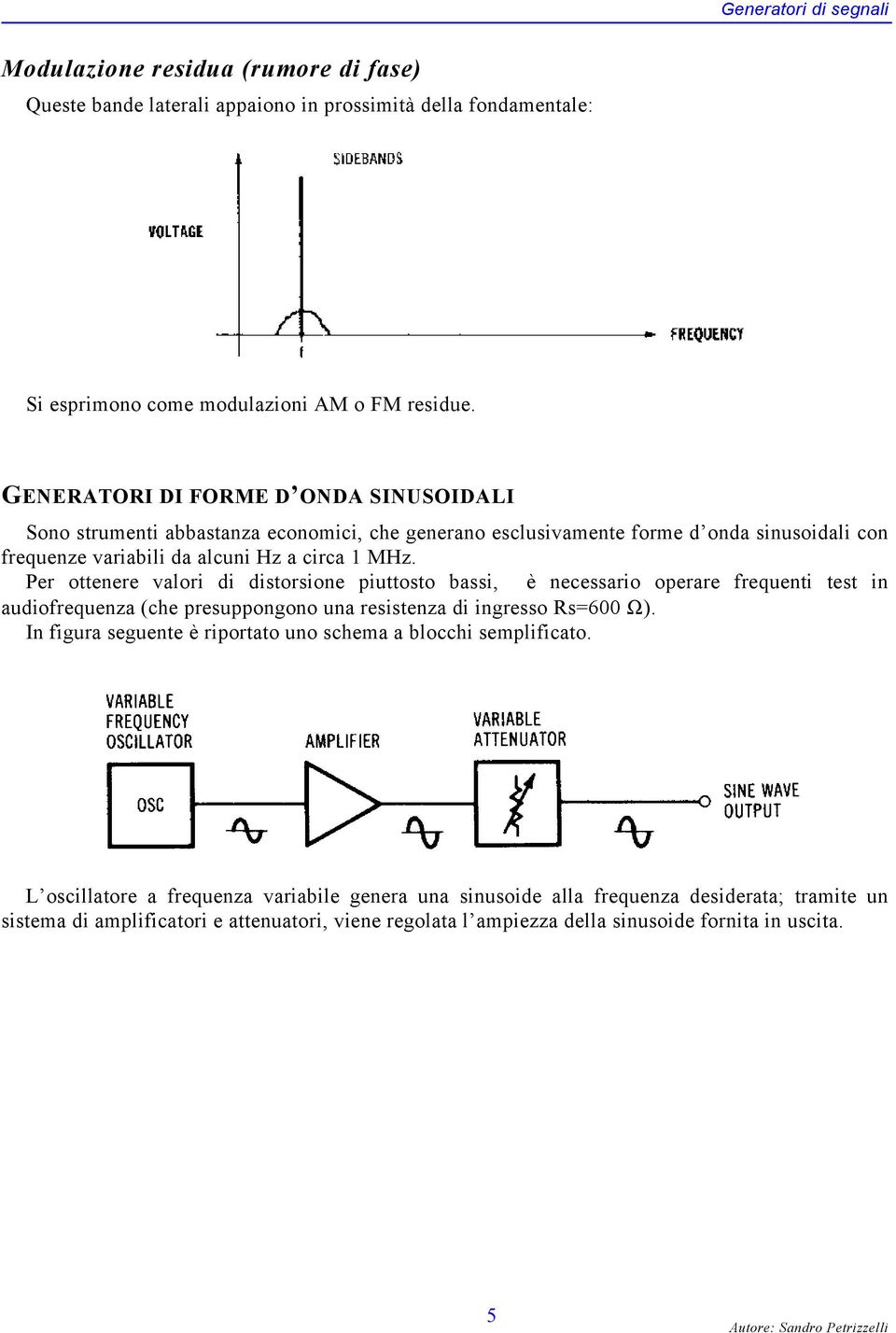 Per ottenere valori di distorsione piuttosto bassi, è necessario operare frequenti test in audiofrequenza (che presuppongono una resistenza di ingresso Rs=600 Ω).