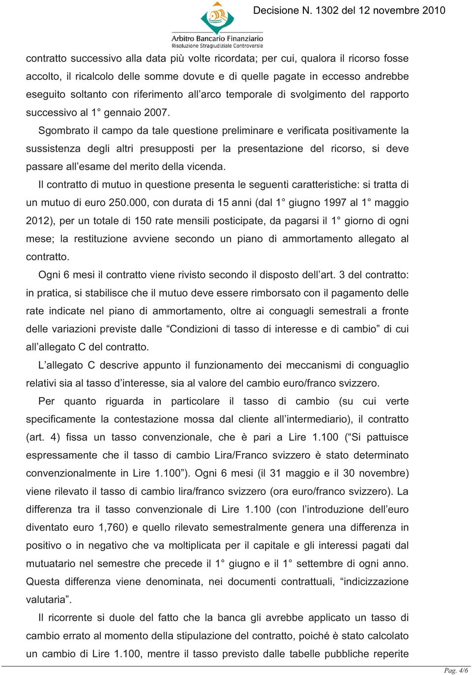 Sgombrato il campo da tale questione preliminare e verificata positivamente la sussistenza degli altri presupposti per la presentazione del ricorso, si deve passare all esame del merito della vicenda.