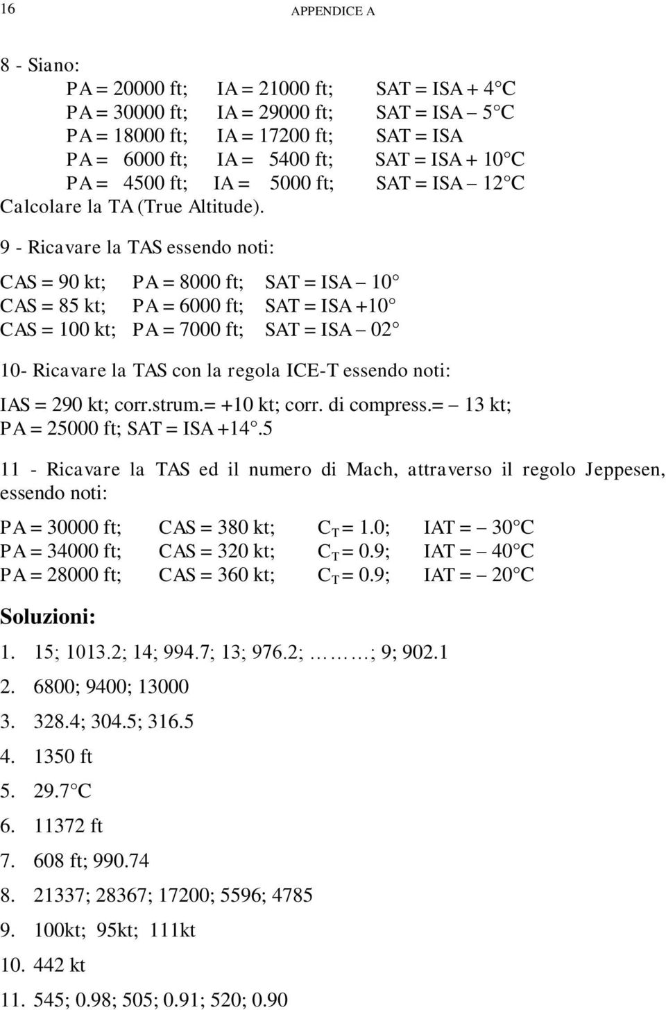 9 - Ricavare la TAS essendo noti: CAS = 90 kt; PA = 8000 ft; SAT = ISA 10 CAS = 85 kt; PA = 6000 ft; SAT = ISA +10 CAS = 100 kt; PA = 7000 ft; SAT = ISA 02 10- Ricavare la TAS con la regola ICE-T