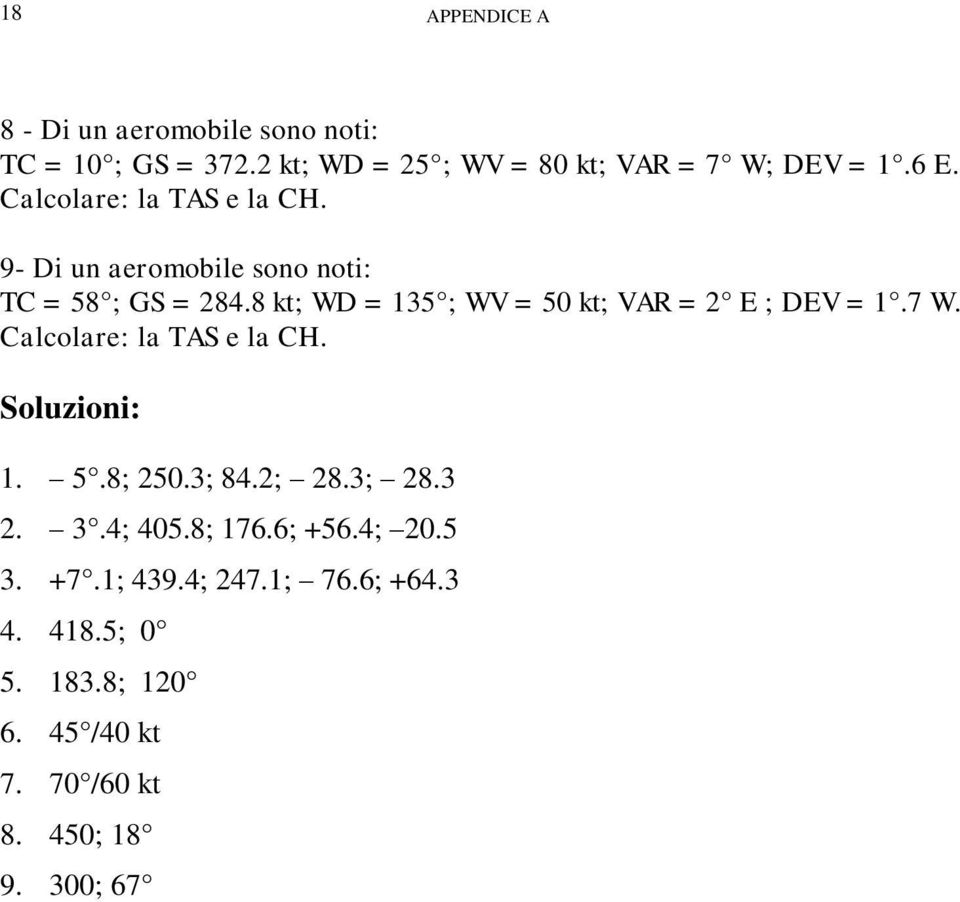 8 kt; WD = 135 ; WV = 50 kt; VAR = 2 E ; DEV = 1.7 W. Calcolare: la TAS e la CH. Soluzioni: 1. 5.8; 250.3; 84.2; 28.