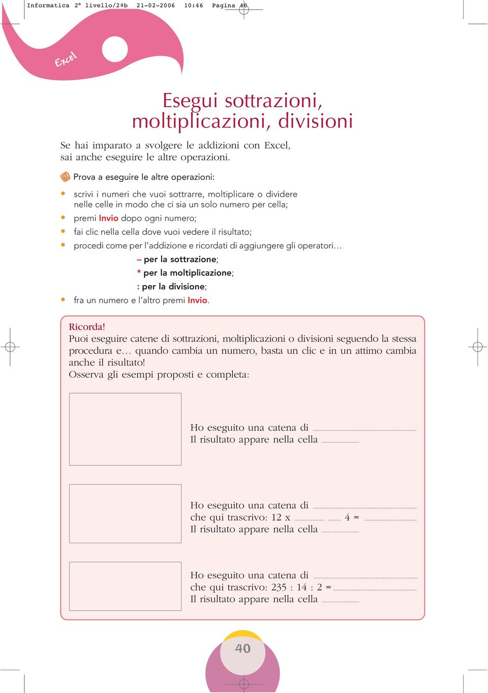 nella cella dove vuoi vedere il risultato; procedi come per l addizione e ricordati di aggiungere gli operatori per la sottrazione; * per la moltiplicazione; : per la divisione; fra un numero e l