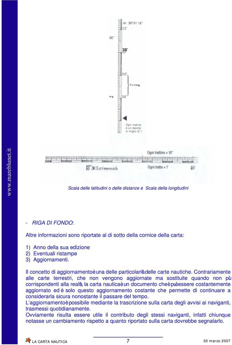 Contrariamente alle carte terrestri, che non vengono aggiornate ma sostituite quando non più corrispondenti alla realtà, la carta nautica è un documento che è può essere costantemente aggiornato ed è