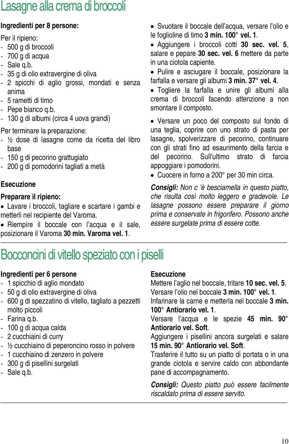 Preparare il ripieno: Lavare i broccoli, tagliare e scartare i gambi e metterli nel recipiente del Varoma. Riempire il boccale con l acqua e il sale, posizionare il Varoma 30 min. Varoma vel. 1.