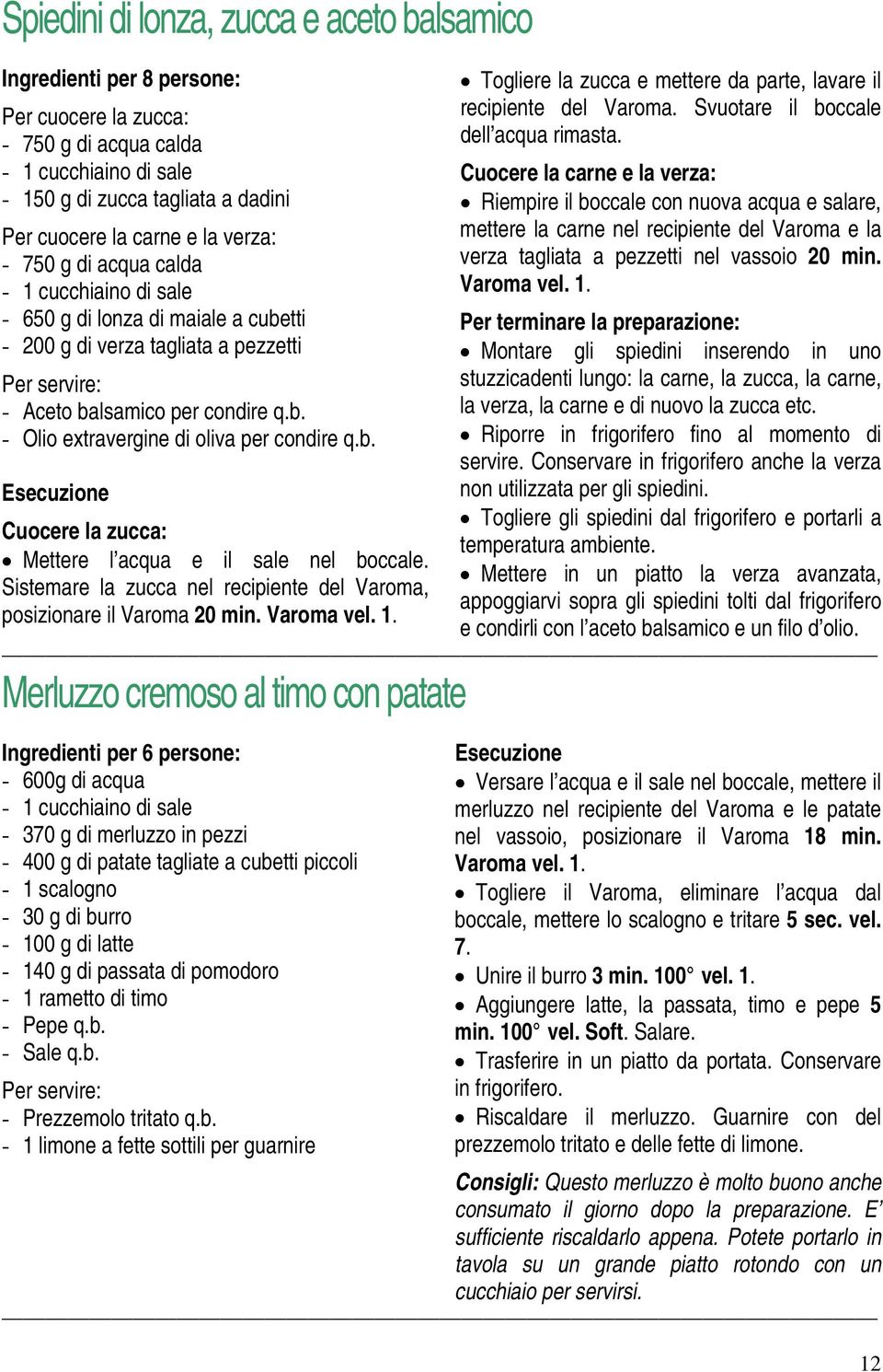 Sistemare la zucca nel recipiente del Varoma, posizionare il Varoma 20 min. Varoma vel. 1. Togliere la zucca e mettere da parte, lavare il recipiente del Varoma.