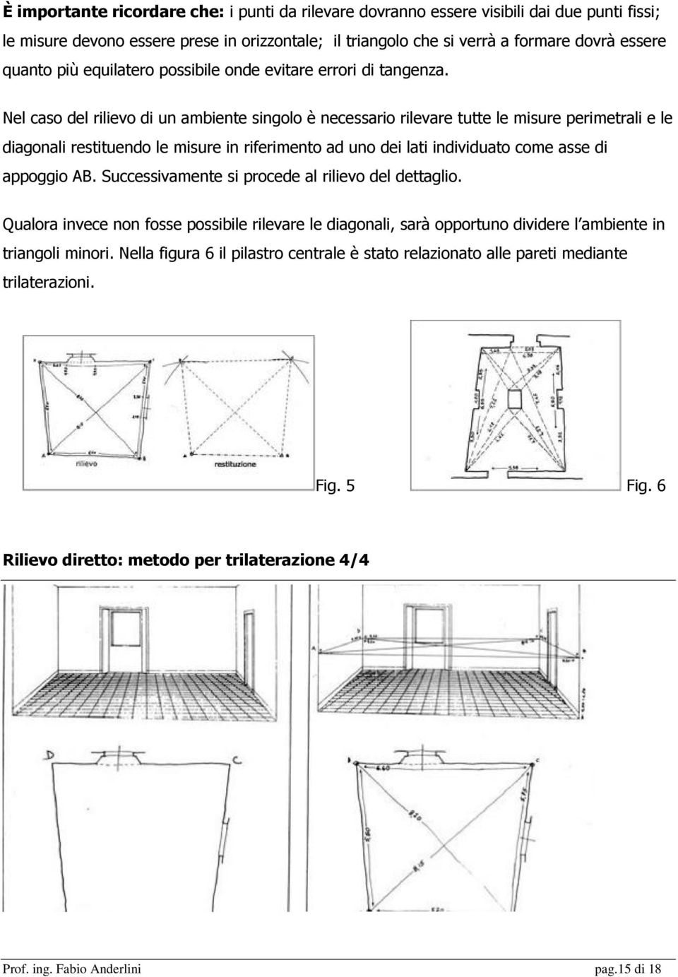 Nel caso del rilievo di un ambiente singolo è necessario rilevare tutte le misure perimetrali e le diagonali restituendo le misure in riferimento ad uno dei lati individuato come asse di appoggio AB.