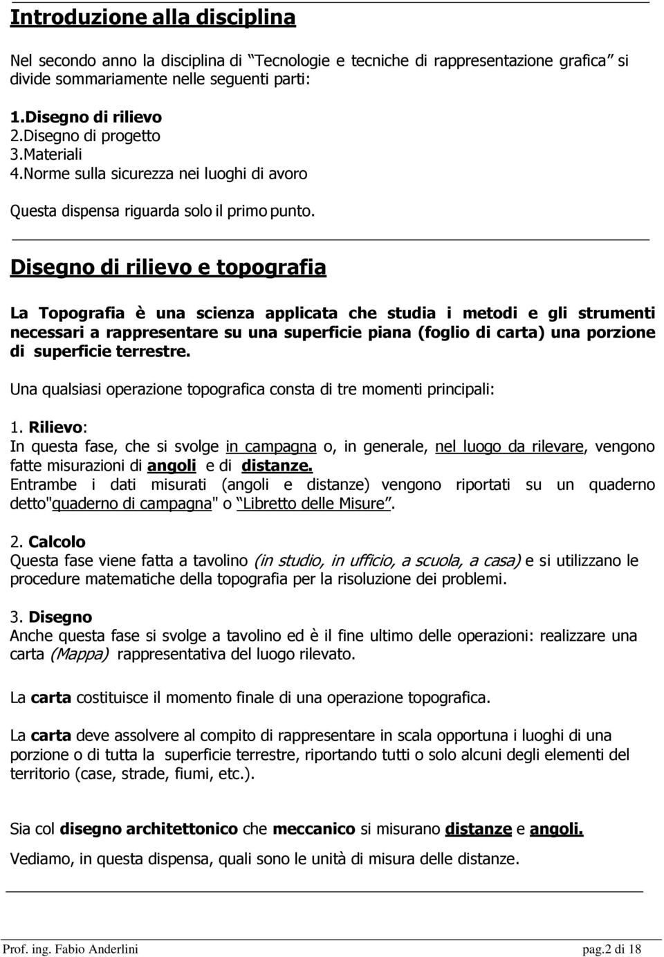 Disegno di rilievo e topografia La Topografia è una scienza applicata che studia i metodi e gli strumenti necessari a rappresentare su una superficie piana (foglio di carta) una porzione di