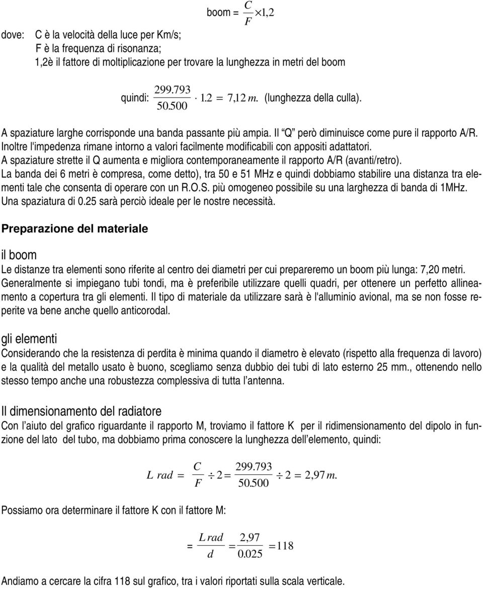 Inoltre l'impedenza rimane intorno a valori facilmente modificabili con appositi adattatori. A spaziature strette il Q aumenta e migliora contemporaneamente il rapporto A/R (avanti/retro).