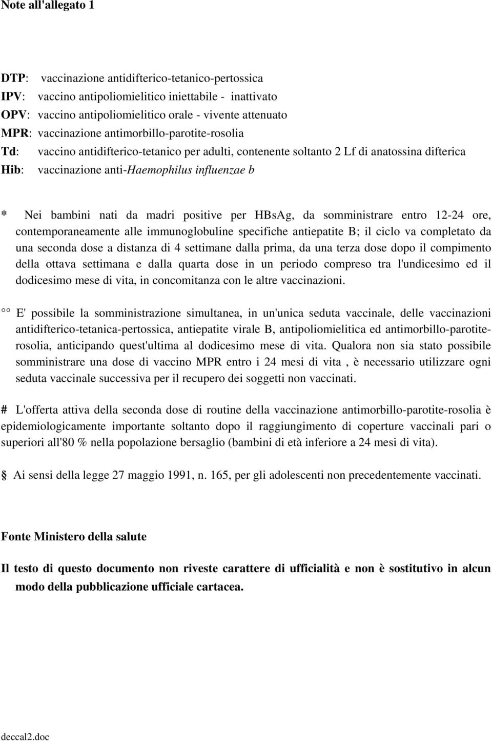 bambini nati da madri positive per HBsAg, da somministrare entro 12-24 ore, contemporaneamente alle immunoglobuline specifiche antiepatite B; il ciclo va completato da una seconda dose a distanza di