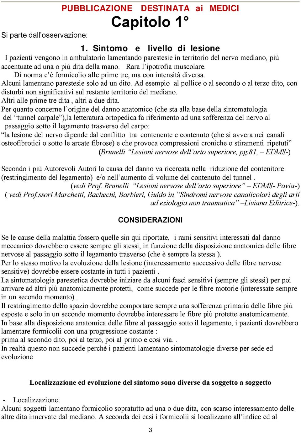 Di norma c è formicolio alle prime tre, ma con intensità diversa. Alcuni lamentano parestesie solo ad un dito.