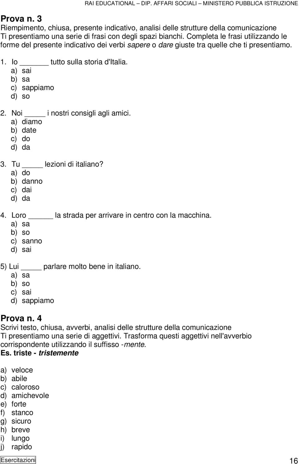 Noi i nostri consigli agli amici. a) diamo b) date c) do d) da 3. Tu lezioni di italiano? a) do b) danno c) dai d) da 4. Loro la strada per arrivare in centro con la macchina.
