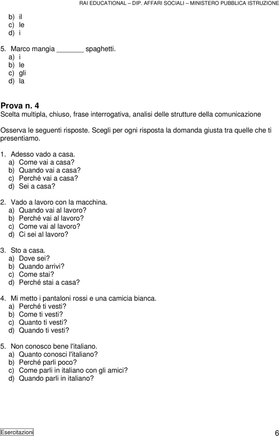 Vado a lavoro con la macchina. a) Quando vai al lavoro? b) Perché vai al lavoro? c) Come vai al lavoro? d) Ci sei al lavoro? 3. Sto a casa. a) Dove sei? b) Quando arrivi? c) Come stai?