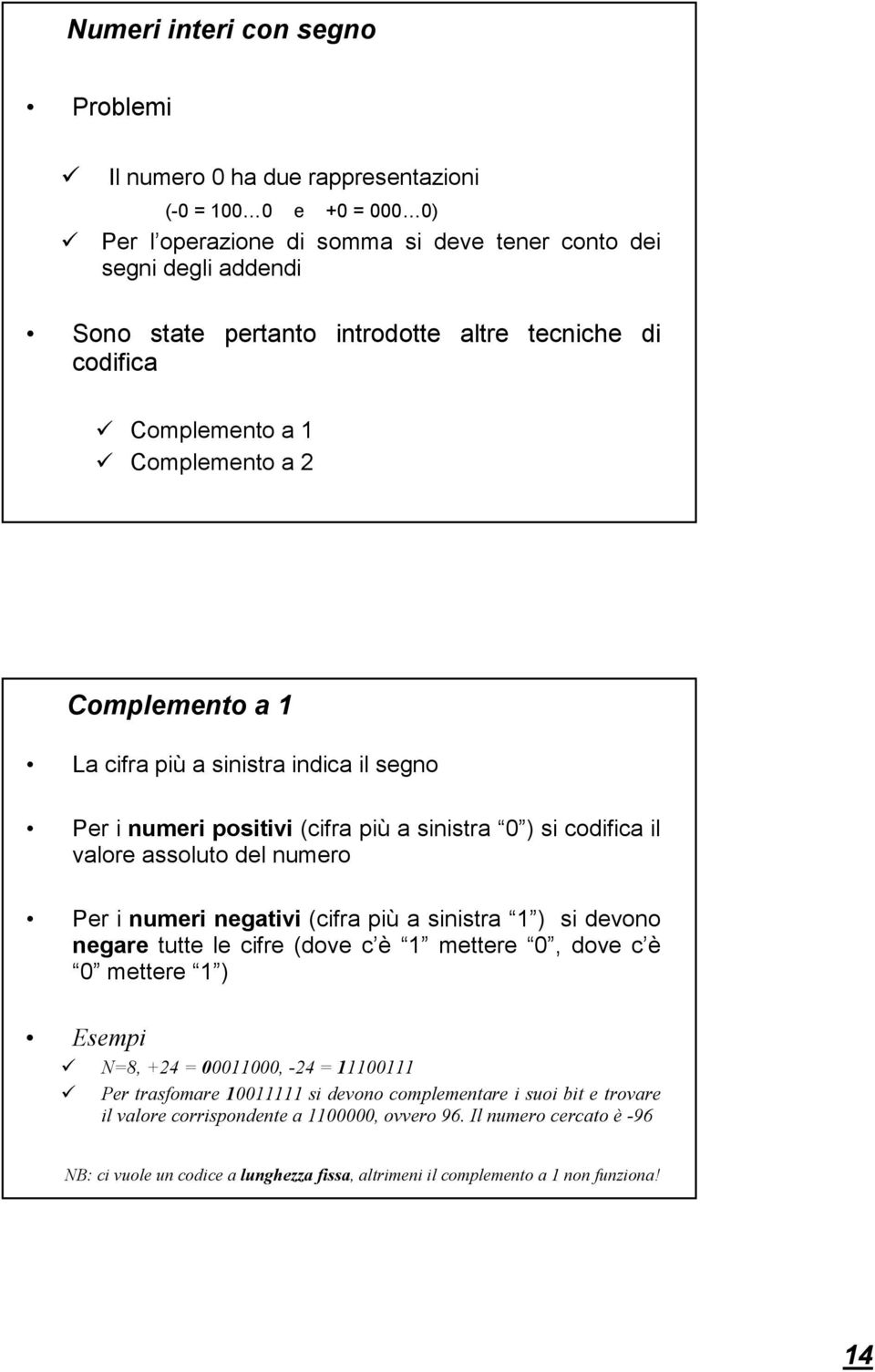 numero Per i numeri negativi (cifra più a sinistra 1 ) si devono negare tutte le cifre (dove c è 1 mettere 0, dove c è 0 mettere 1 ) Esempi N=8, +24 = 00011000, -24 = 11100111 Per trasfomare 10011111