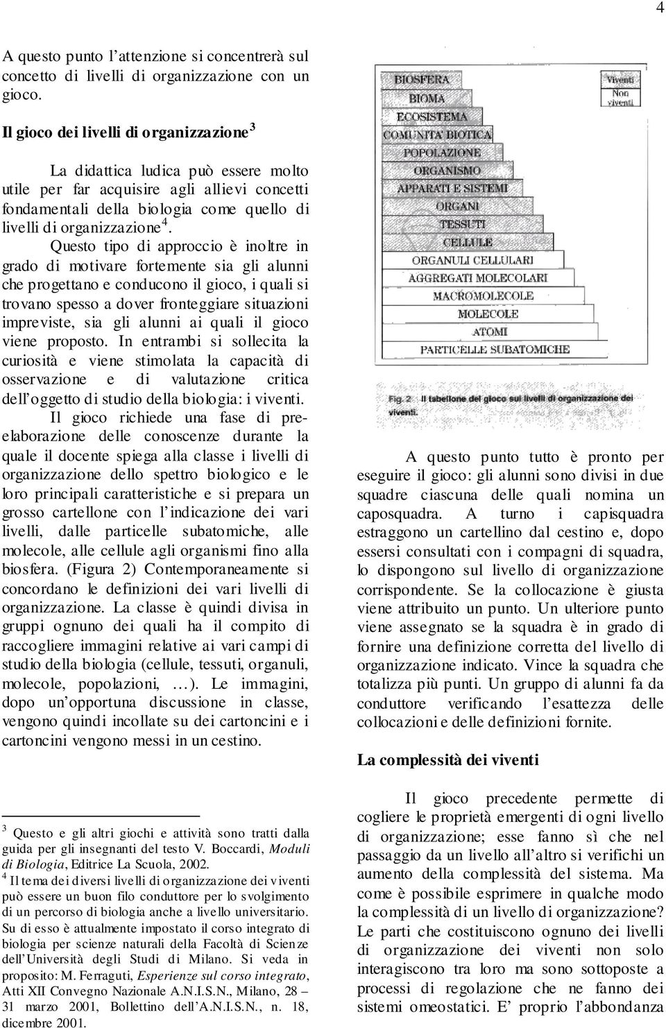 Questo tipo di approccio è inoltre in grado di motivare fortemente sia gli alunni che progettano e conducono il gioco, i quali si trovano spesso a dover fronteggiare situazioni impreviste, sia gli