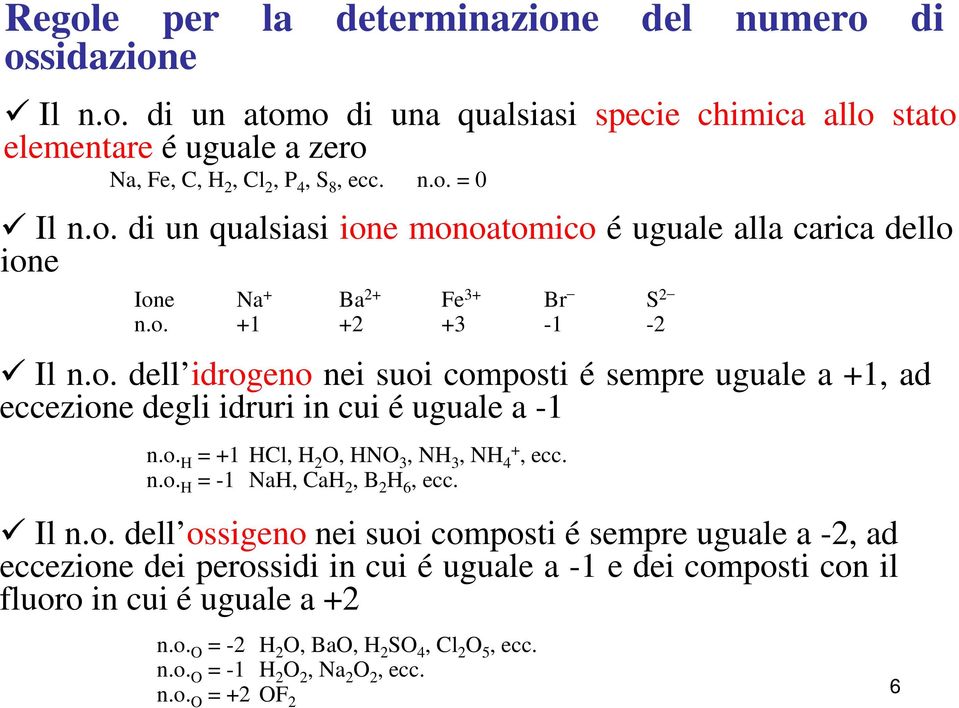 o. H = +1 HCl, H 2 O, HNO 3, NH 3, NH 4 +, ecc. n.o. H = -1 NaH, CaH 2, B 2 H 6, ecc. Il n.o. dell ossigeno nei suoi composti é sempre uguale a -2, ad eccezione dei perossidi in cui é uguale a -1 e dei composti con il fluoro in cui é uguale a +2 n.