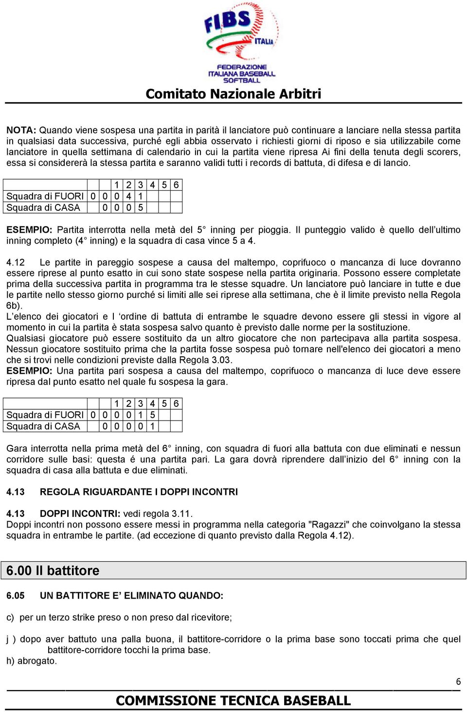 records di battuta, di difesa e di lancio. 1 2 3 4 5 6 Squadra di FUORI 0 0 0 4 1 Squadra di CASA 0 0 0 5 ESEMPIO: Partita interrotta nella metà del 5 inning per pioggia.