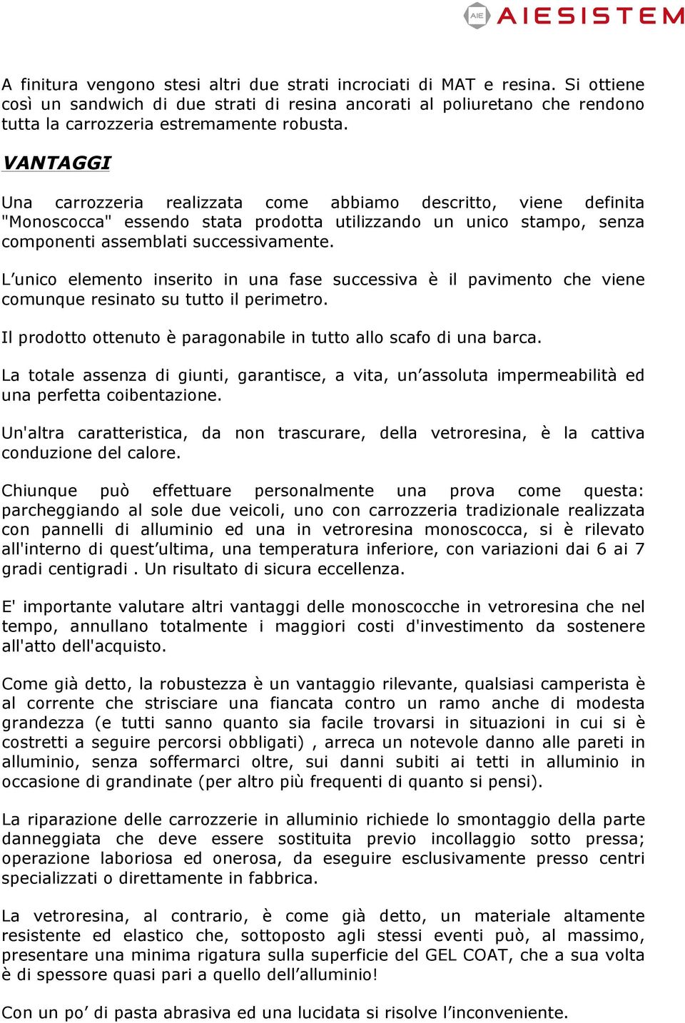 L unico elemento inserito in una fase successiva è il pavimento che viene comunque resinato su tutto il perimetro. Il prodotto ottenuto è paragonabile in tutto allo scafo di una barca.