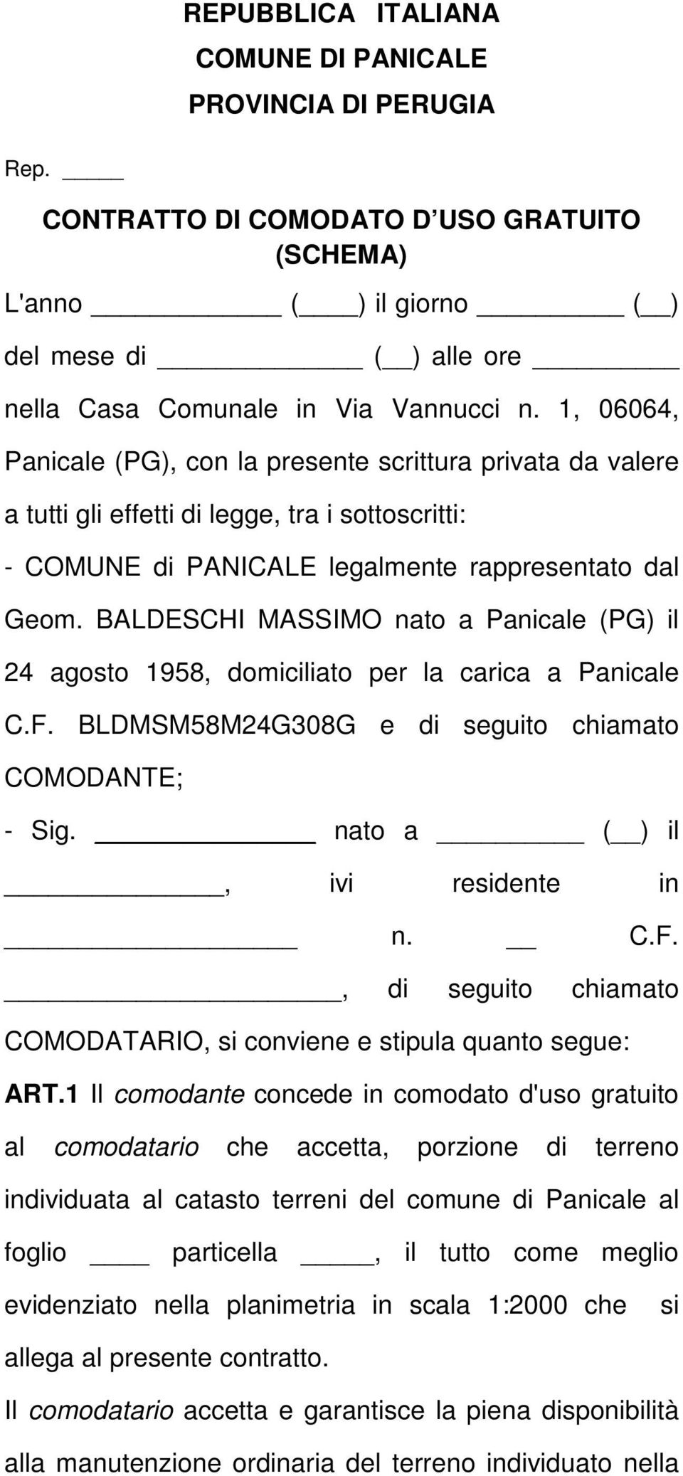 BALDESCHI MASSIMO nato a Panicale (PG) il 24 agosto 1958, domiciliato per la carica a Panicale C.F. BLDMSM58M24G308G e di seguito chiamato COMODANTE; - Sig. nato a ( ) il, ivi residente in n. C.F., di seguito chiamato COMODATARIO, si conviene e stipula quanto segue: ART.