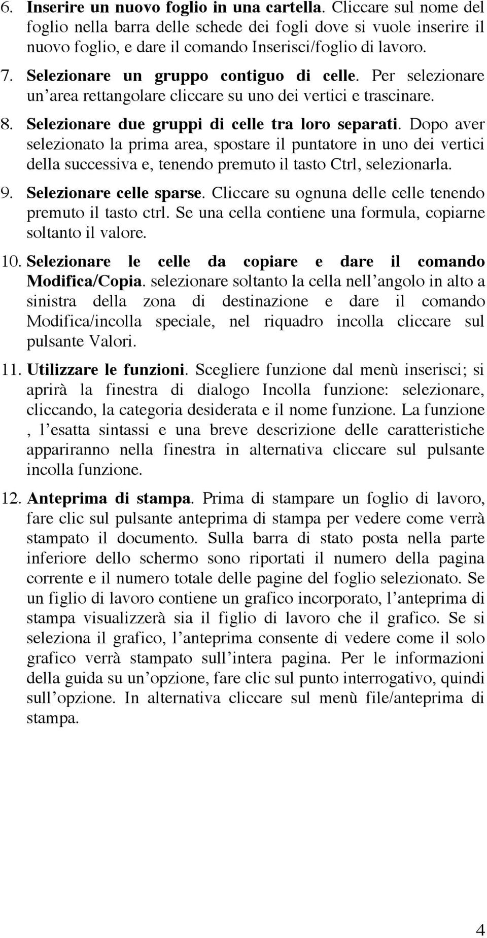 Dopo aver selezionato la prima area, spostare il puntatore in uno dei vertici della successiva e, tenendo premuto il tasto Ctrl, selezionarla. 9. Selezionare celle sparse.