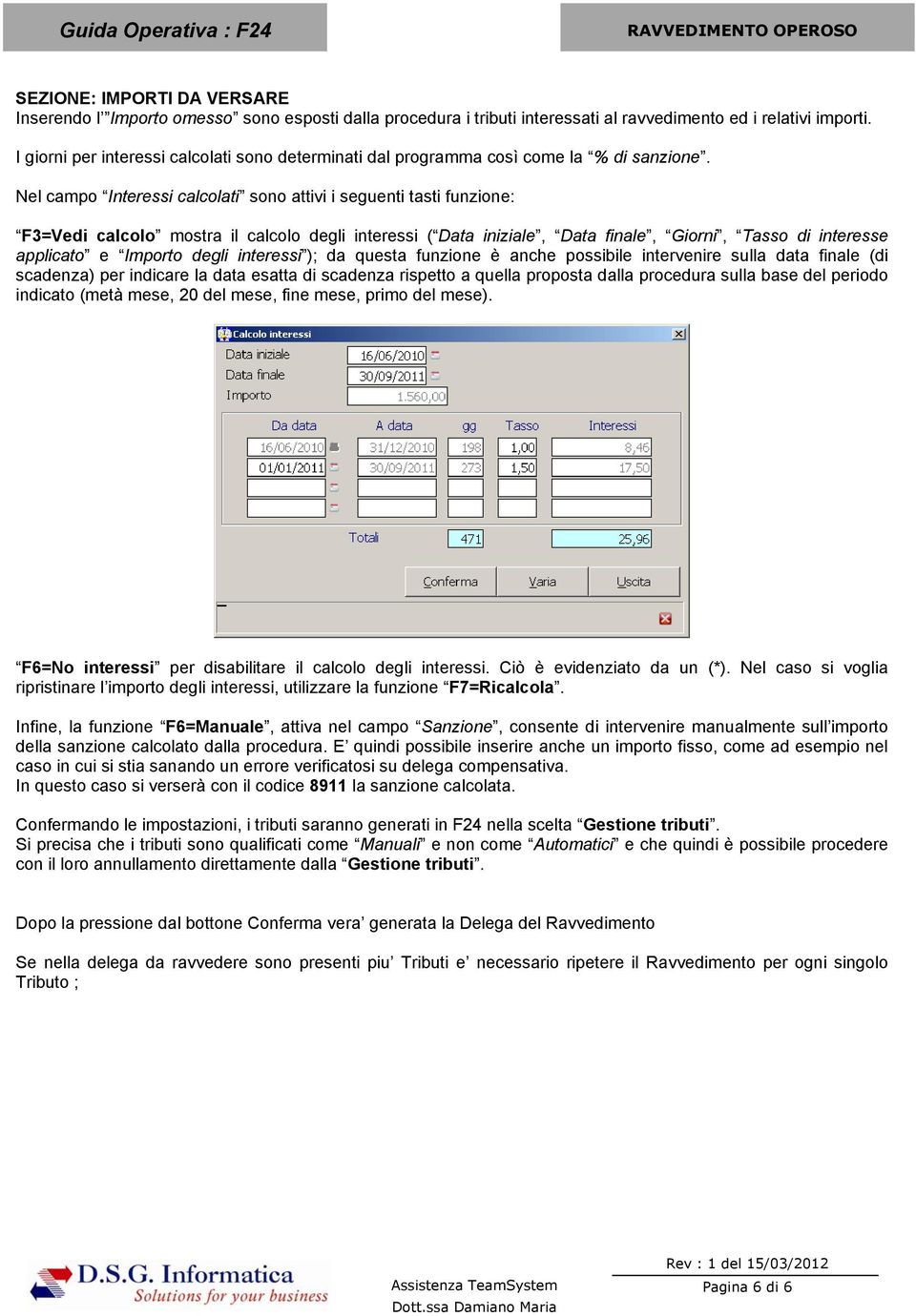 Nel campo Interessi calcolati sono attivi i seguenti tasti funzione: F3=Vedi calcolo mostra il calcolo degli interessi ( Data iniziale, Data finale, Giorni, Tasso di interesse applicato e Importo