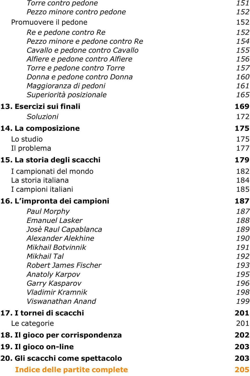 La composizione 175 Lo studio 175 Il problema 177 15. La storia degli scacchi 179 I campionati del mondo 182 La storia italiana 184 I campioni italiani 185 16.