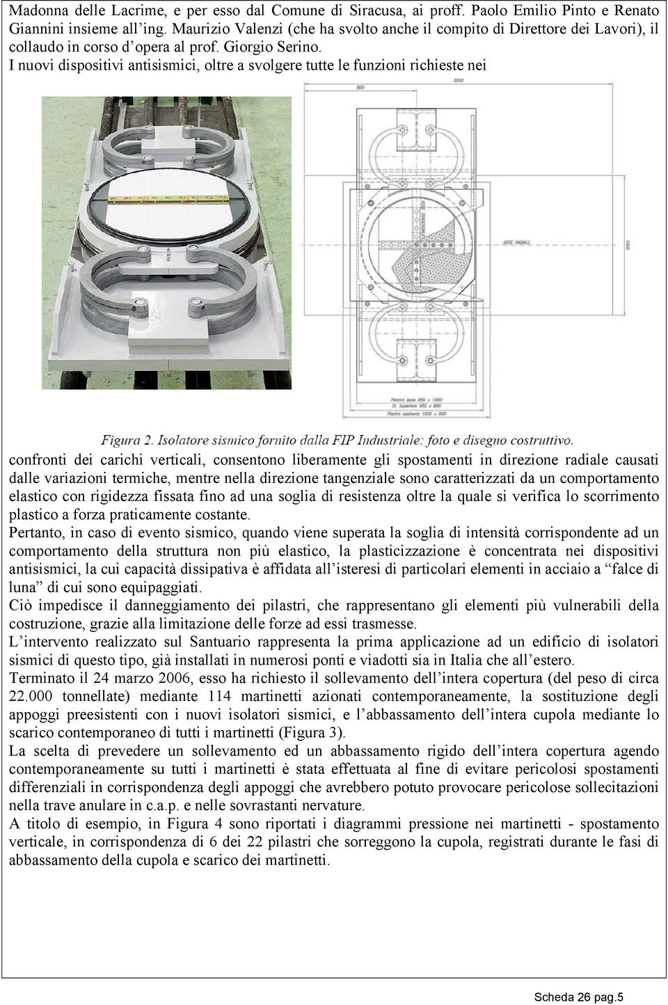 I nuovi dispositivi antisismici, oltre a svolgere tutte le funzioni richieste nei confronti dei carichi verticali, consentono liberamente gli spostamenti in direzione radiale causati dalle variazioni