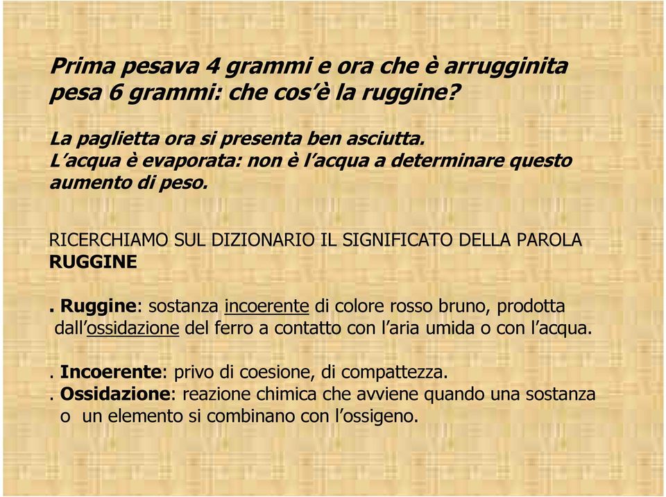 Ruggine: sostanza incoerente di colore rosso bruno, prodotta dall ossidazione del ferro a contatto con l aria umida o con l acqua.