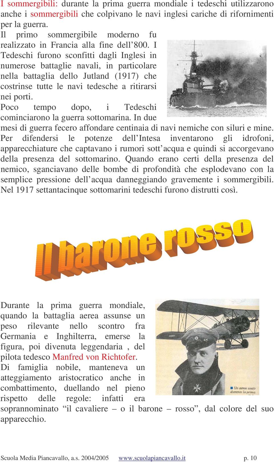 I Tedeschi furono sconfitti dagli Inglesi in numerose battaglie navali, in particolare nella battaglia dello Jutland (1917) che costrinse tutte le navi tedesche a ritirarsi nei porti.