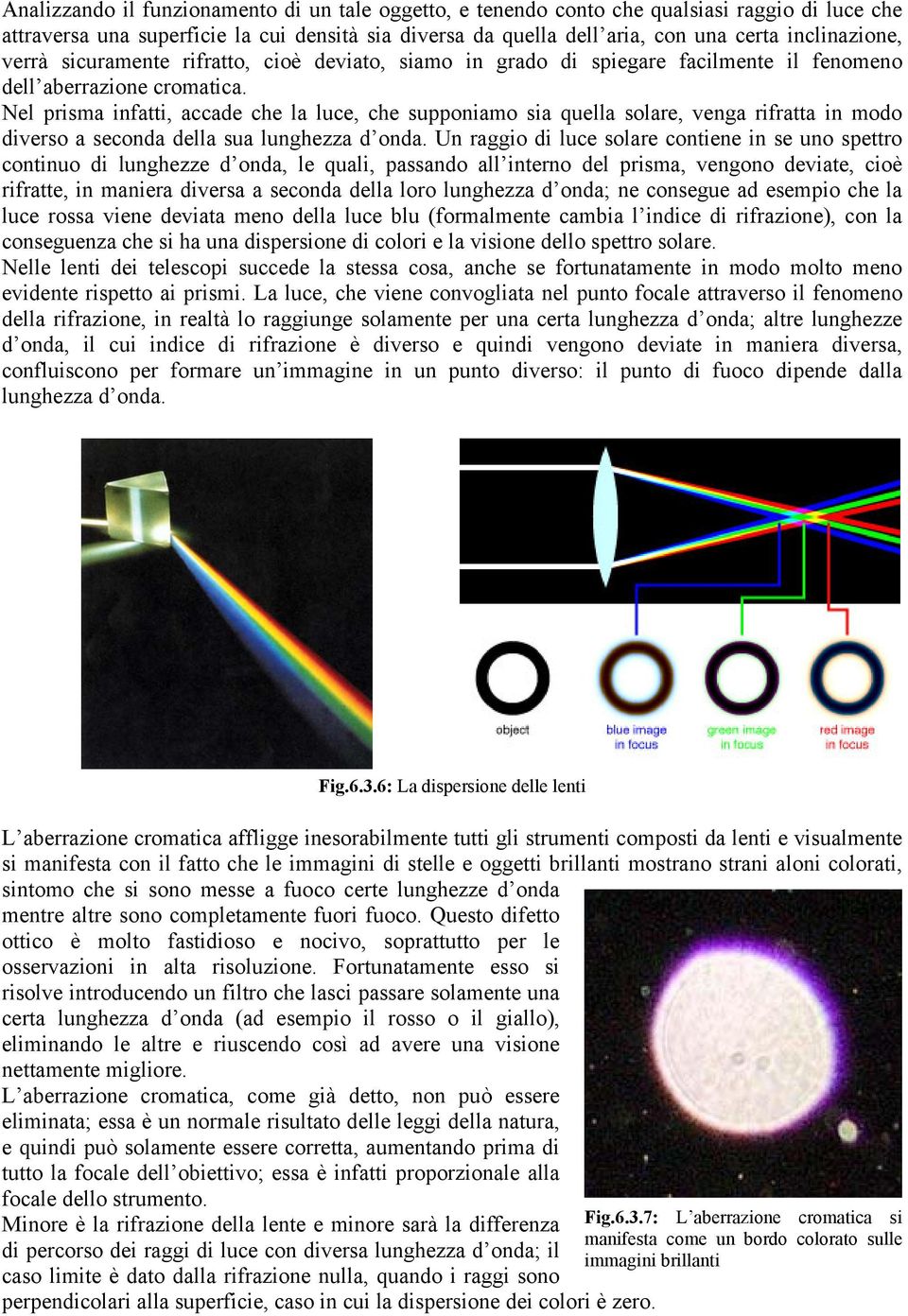 Nel prisma infatti, accade che la luce, che supponiamo sia quella solare, venga rifratta in modo diverso a seconda della sua lunghezza d onda.