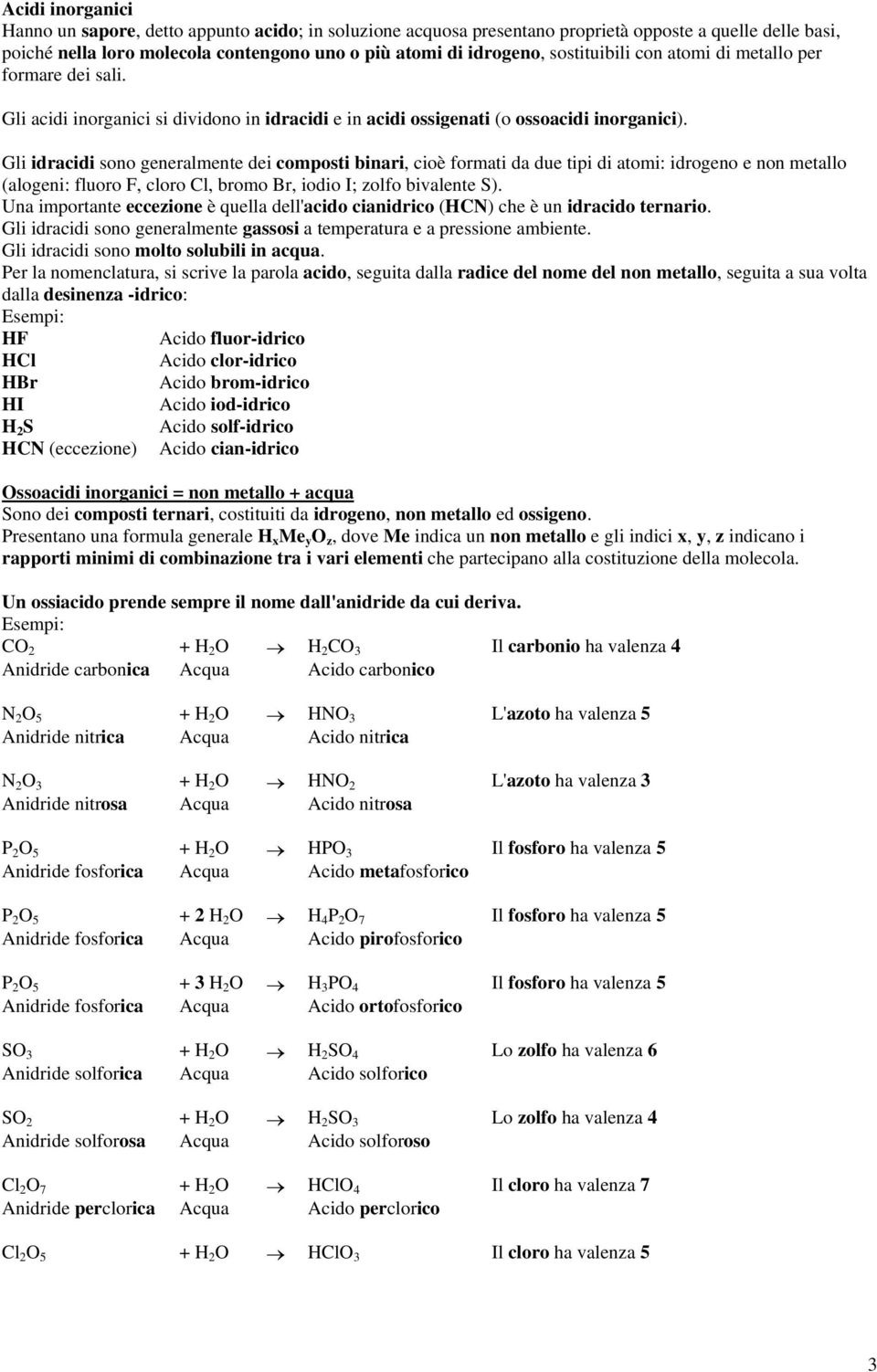 Gli idracidi sono generalmente dei composti binari, cioè formati da due tipi di atomi: idrogeno e non metallo (alogeni: fluoro F, cloro Cl, bromo Br, iodio I; zolfo bivalente S).