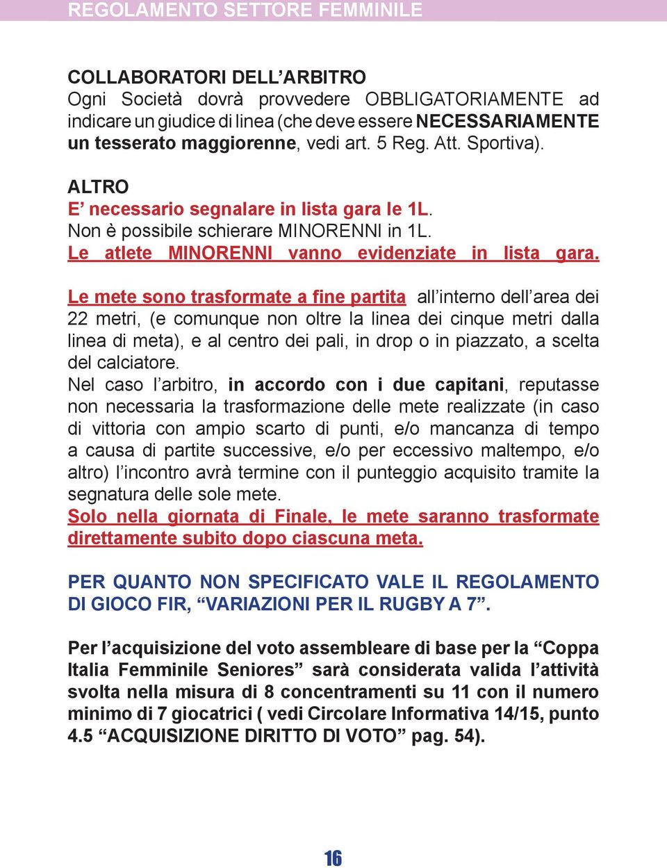 Le mete sono trasformate a fine partita all interno dell area dei 22 metri, (e comunque non oltre la linea dei cinque metri dalla linea di meta), e al centro dei pali, in drop o in piazzato, a scelta