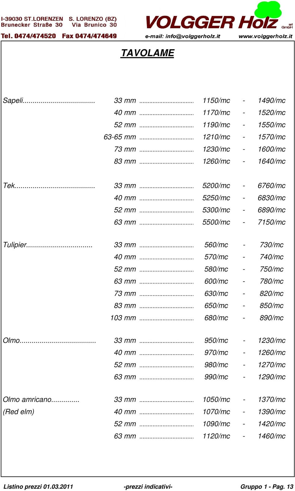 .. 600/mc - 780/mc 73 mm...630/mc - 820/mc 83 mm... 650/mc - 850/mc 103 mm...680/mc - 890/mc Olmo... 33 mm...950/mc - 1230/mc 40 mm...970/mc - 1260/mc 52 mm... 980/mc - 1270/mc 63 mm.