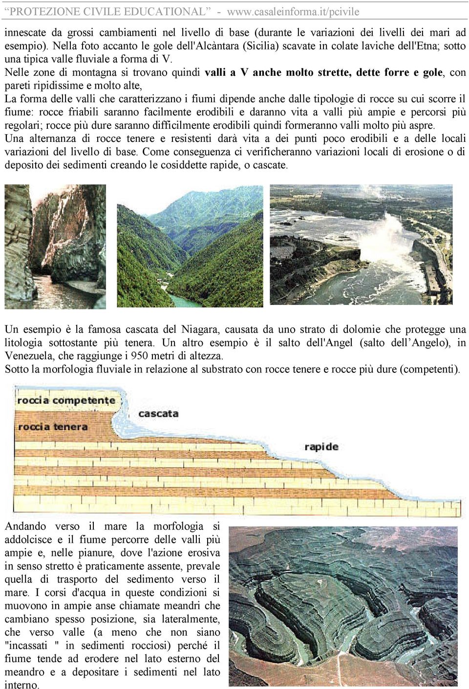 Nelle zone di montagna si trovano quindi valli a V anche molto strette, dette forre e gole, con pareti ripidissime e molto alte, La forma delle valli che caratterizzano i fiumi dipende anche dalle