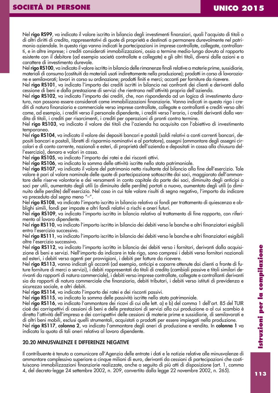 In questo rigo vanno indicati le partecipazioni in imprese controllate, collegate, controllanti, e in altre imprese; i crediti considerati immobilizzazioni, ossia a termine medio-lungo dovuto al