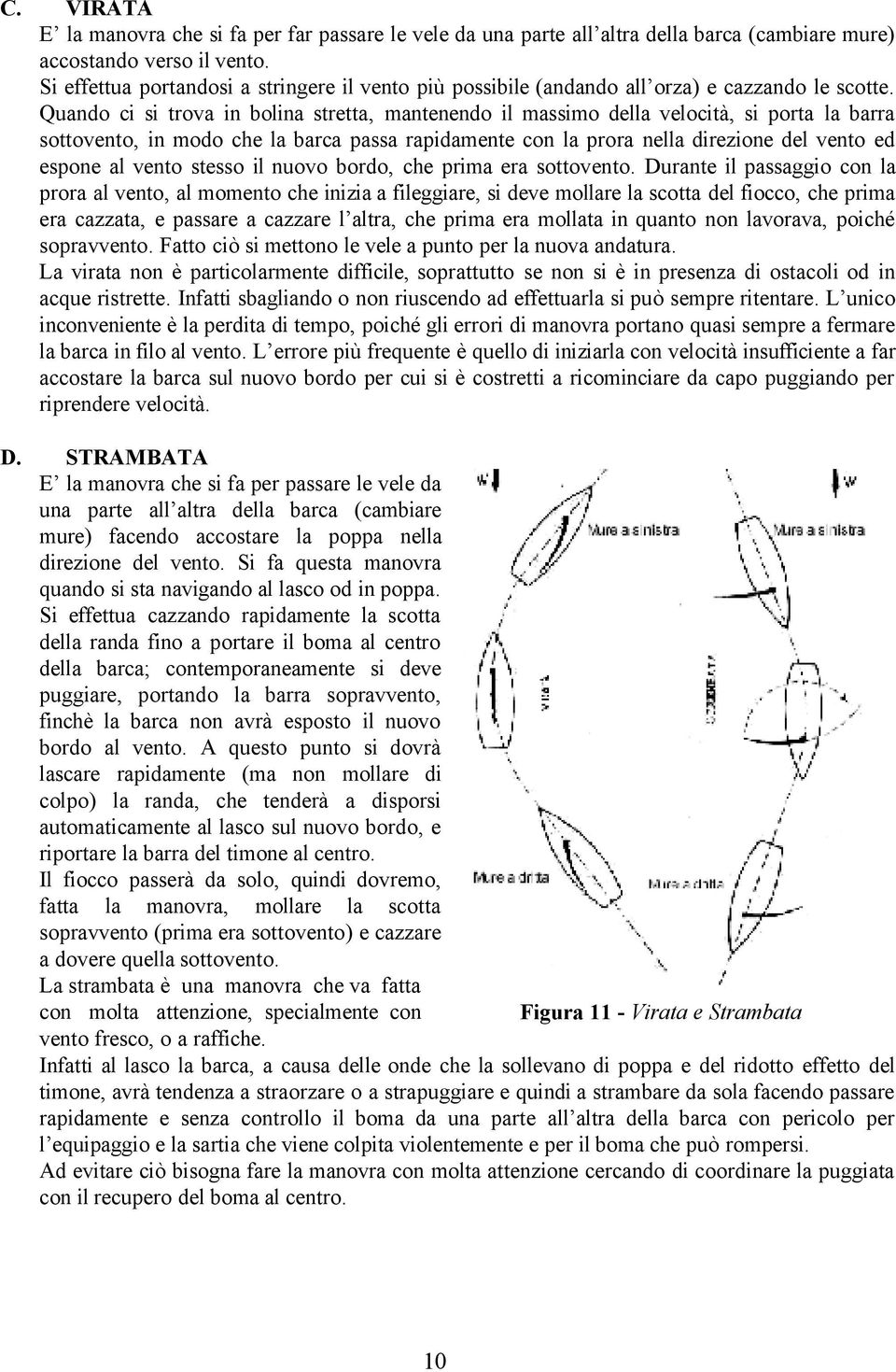 Quando ci si trova in bolina stretta, mantenendo il massimo della velocità, si porta la barra sottovento, in modo che la barca passa rapidamente con la prora nella direzione del vento ed espone al