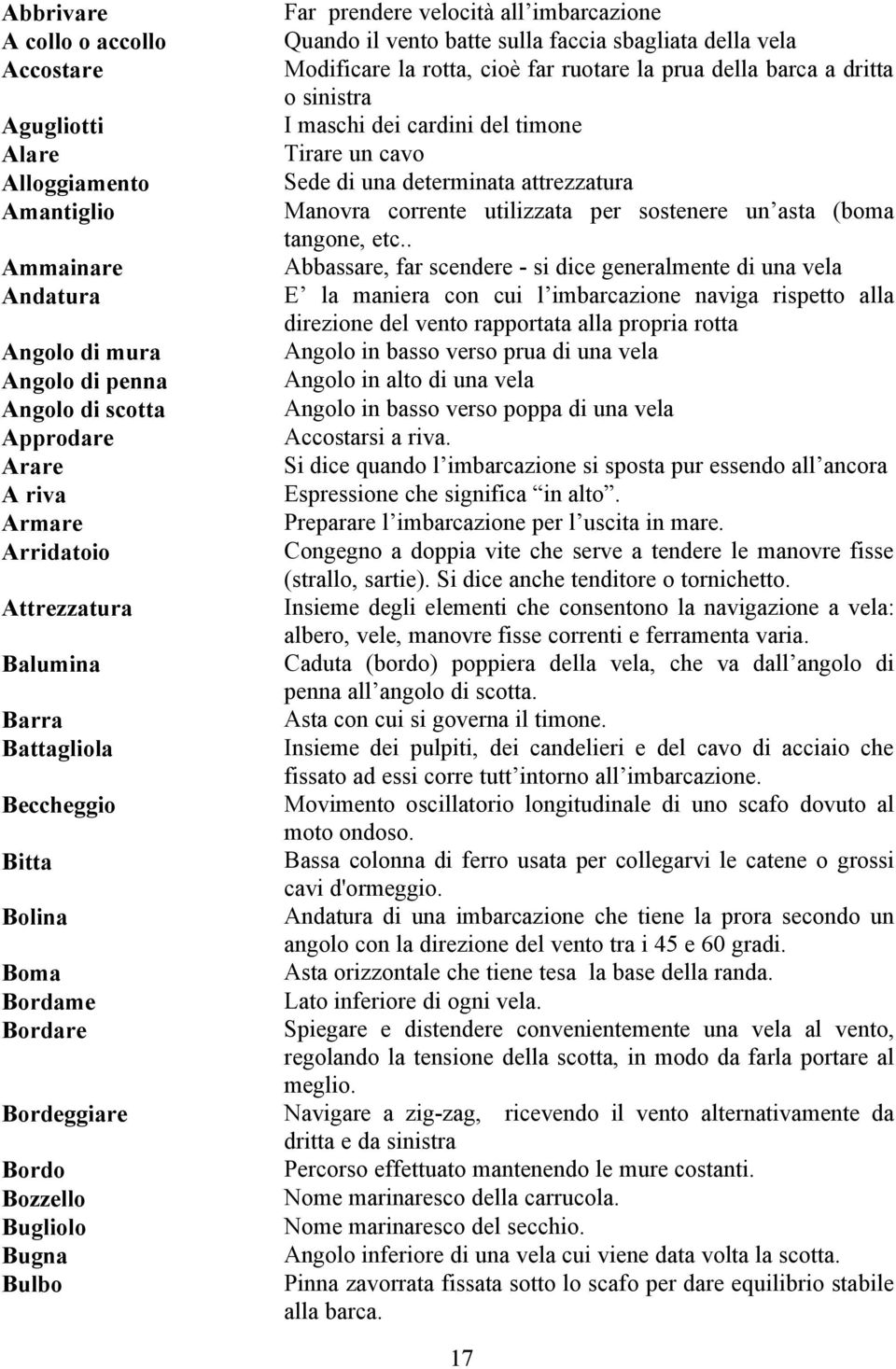 faccia sbagliata della vela Modificare la rotta, cioè far ruotare la prua della barca a dritta o sinistra I maschi dei cardini del timone Tirare un cavo Sede di una determinata attrezzatura Manovra