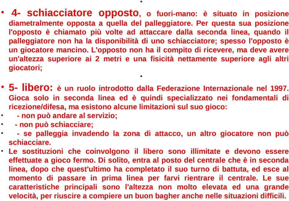 L'opposto non ha il compito di ricevere, ma deve avere un'altezza superiore ai 2 metri e una fisicità nettamente superiore agli altri giocatori; 5- libero: è un ruolo introdotto dalla Federazione