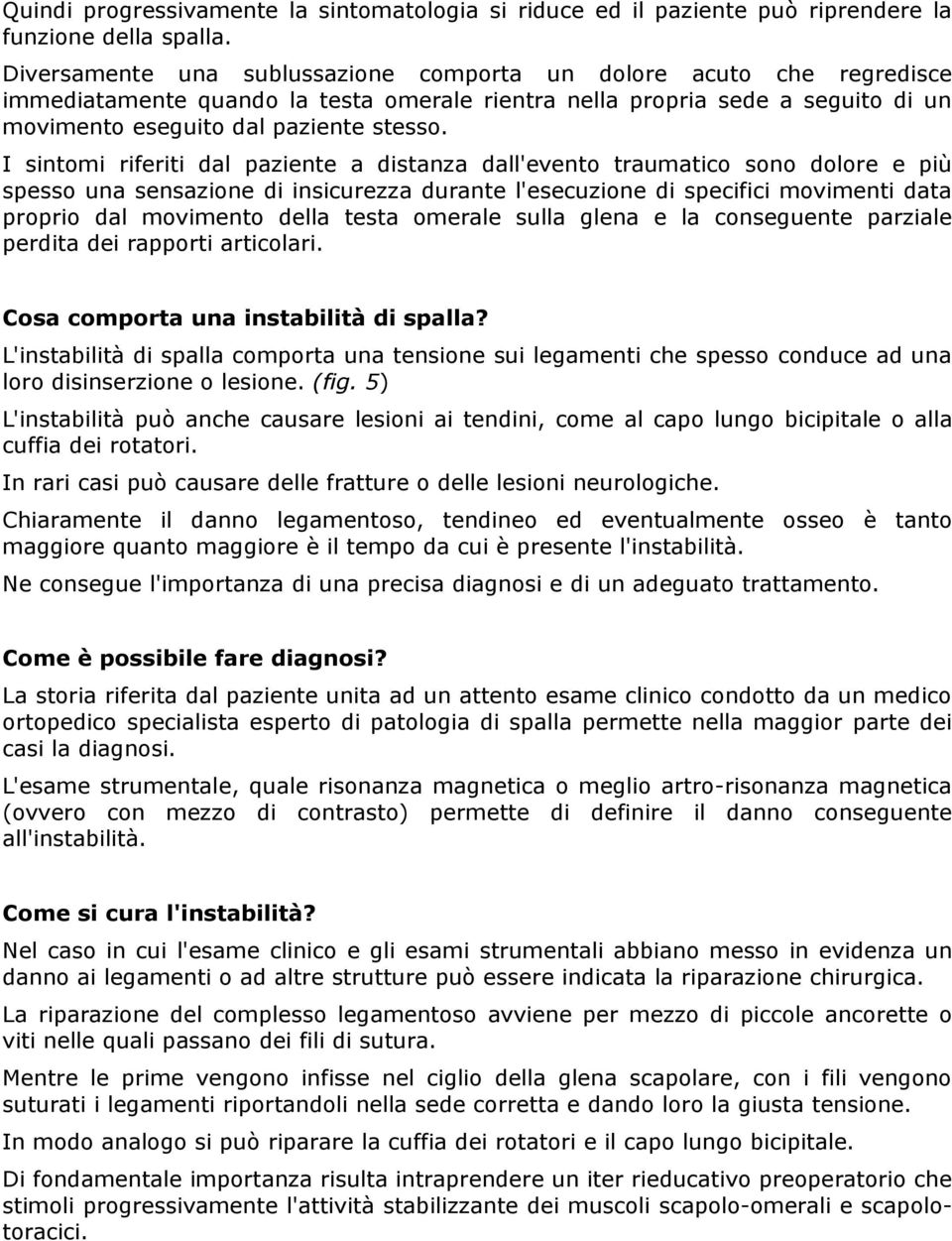 I sintomi riferiti dal paziente a distanza dall'evento traumatico sono dolore e più spesso una sensazione di insicurezza durante l'esecuzione di specifici movimenti data proprio dal movimento della