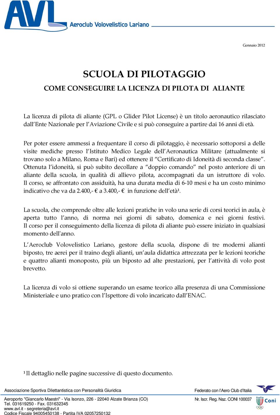 Per poter essere ammessi a frequentare il corso di pilotaggio, è necessario sottoporsi a delle visite mediche presso l Istituto Medico Legale dell Aeronautica Militare (attualmente si trovano solo a