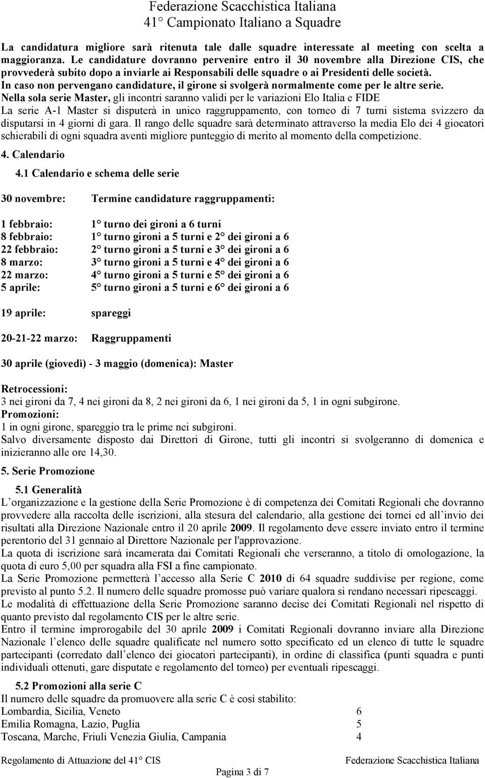 In caso non pervengano candidature, il girone si svolgerà normalmente come per le altre serie.