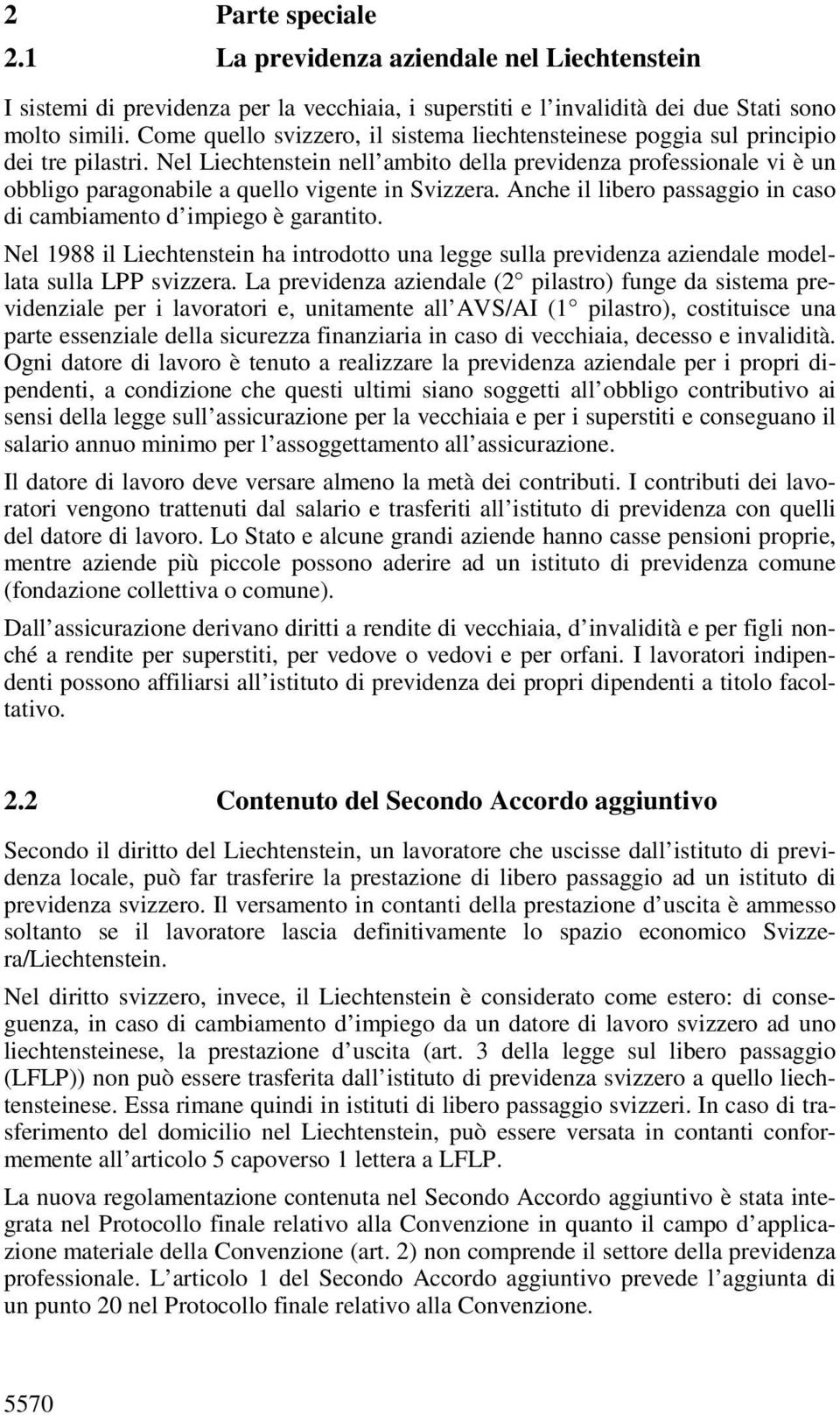 Nel Liechtenstein nell ambito della previdenza professionale vi è un obbligo paragonabile a quello vigente in Svizzera. Anche il libero passaggio in caso di cambiamento d impiego è garantito.