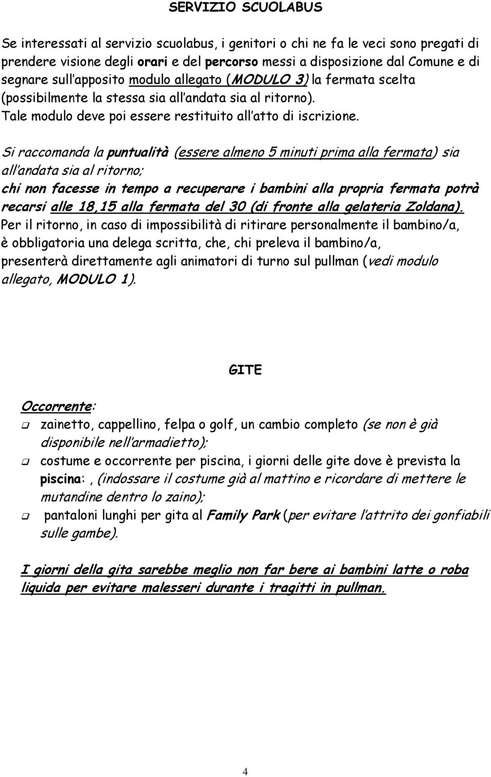 Si raccomanda la puntualità (essere almeno 5 minuti prima alla fermata) sia all andata sia al ritorno; chi non facesse in tempo a recuperare i bambini alla propria fermata potrà recarsi alle 18,15