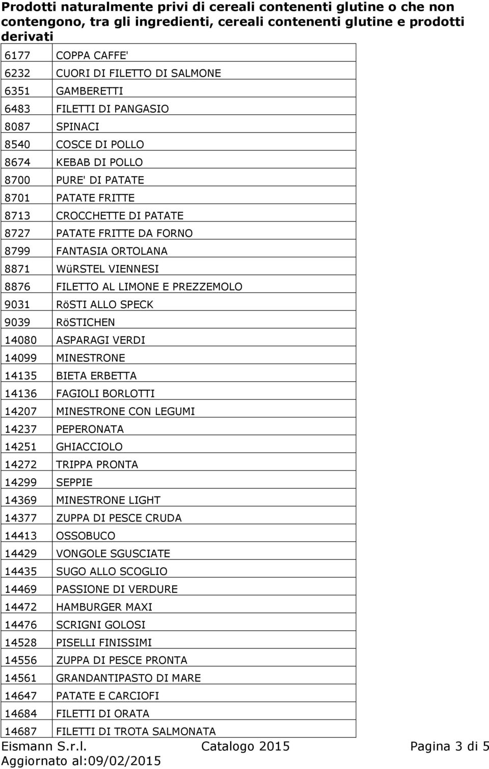 MINESTRONE 14135 BIETA ERBETTA 14136 FAGIOLI BORLOTTI 14207 MINESTRONE CON LEGUMI 14237 PEPERONATA 14251 GHIACCIOLO 14272 TRIPPA PRONTA 14299 SEPPIE 14369 MINESTRONE LIGHT 14377 ZUPPA DI PESCE CRUDA