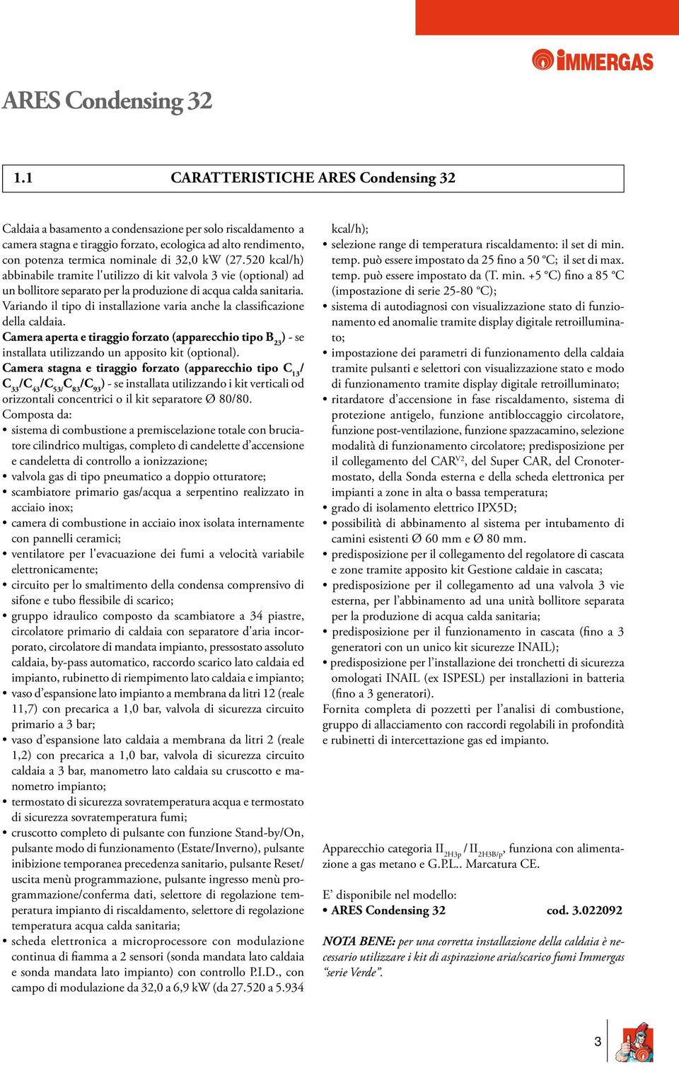 Variando il tipo di installazione varia anche la classificazione della caldaia. Camera aperta e tiraggio forzato (apparecchio tipo B 23 ) - se installata utilizzando un apposito kit (optional).