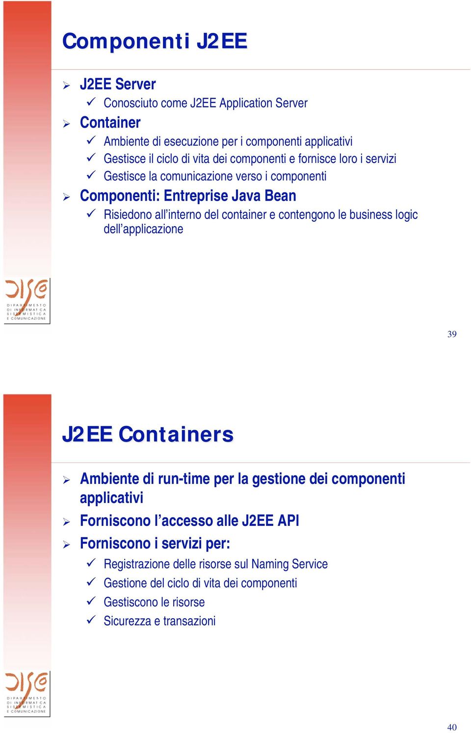 contengono le business logic dell applicazione 39 J2EE Containers Ambiente di run-time per la gestione dei componenti applicativi Forniscono l accesso alle J2EE