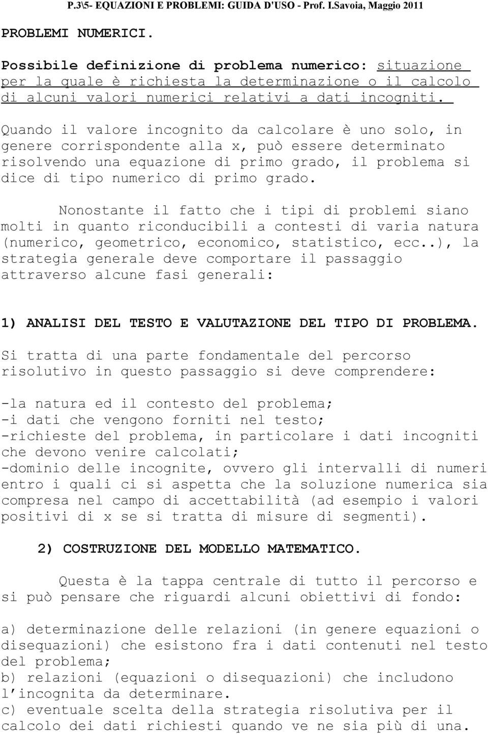 Quando il valore incognito da calcolare è uno solo, in genere corrispondente alla x, può essere determinato risolvendo una equazione di primo grado, il problema si dice di tipo numerico di primo