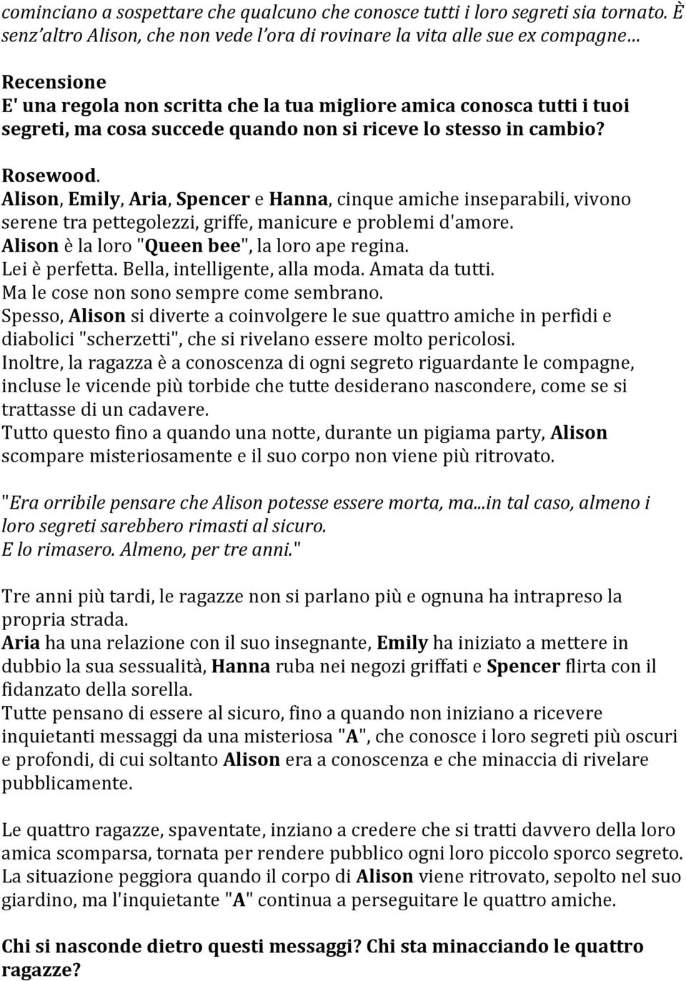 non si riceve lo stesso in cambio? Rosewood. Alison, Emily, Aria, Spencer e Hanna, cinque amiche inseparabili, vivono serene tra pettegolezzi, griffe, manicure e problemi d'amore.