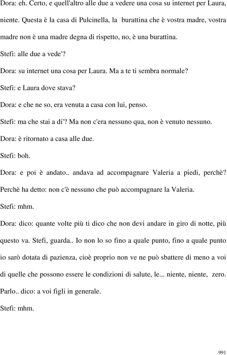 Ma a te ti sembra normale? Stefi: e Laura dove stava? Dora: e che ne so, era venuta a casa con lui, penso. Stefi: ma che stai a di'? Ma non c'era nessuno qua, non è venuto nessuno.