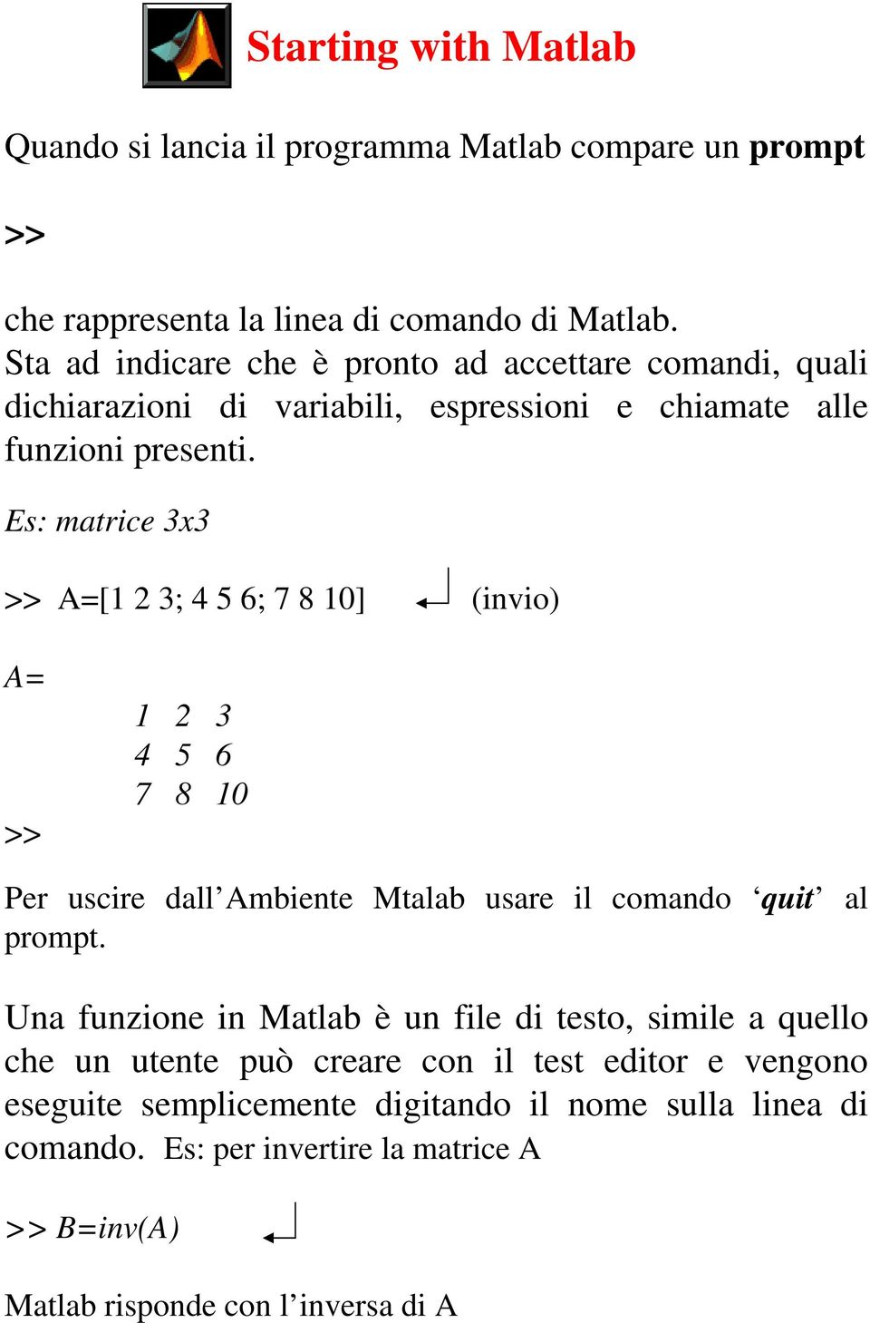 Es: matrice 3x3 >> A=[1 2 3; 4 5 6; 7 8 10] (invio) A= >> 1 2 3 4 5 6 7 8 10 Per uscire dall Ambiente Mtalab usare il comando quit al prompt.