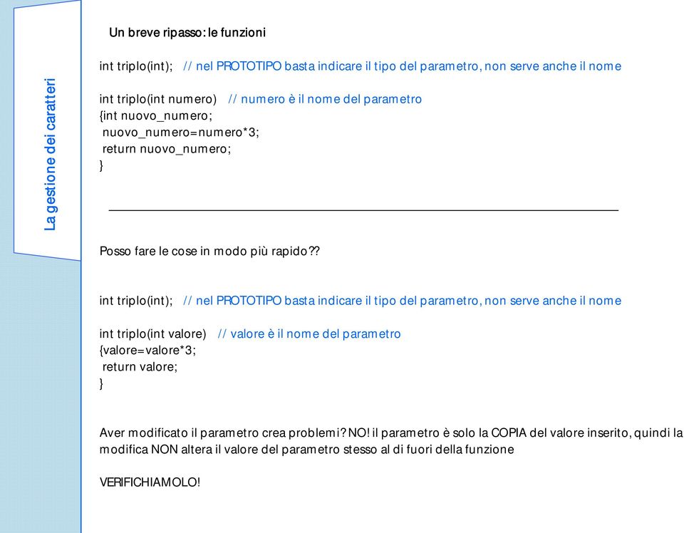 ? int triplo(int); // nel PROTOTIPO basta indicare il tipo del parametro, non serve anche il nome int triplo(int valore) // valore è il nome del parametro